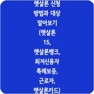 햇살론 신청 방법과 대상 알아보기 (햇살론 15, 햇살론뱅크, 최저신용자 특례보증, 근로자, 햇살론카드)