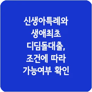 신생아특례와 생애최초 디딤돌대출, 조건에 따라 가능여부 확인