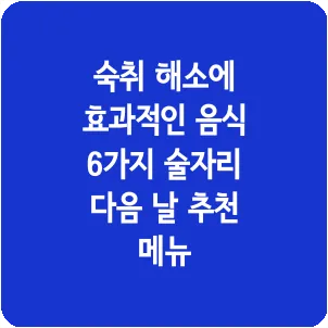 숙취 해소에 효과적인 음식 6가지 술자리 다음 날 추천 메뉴