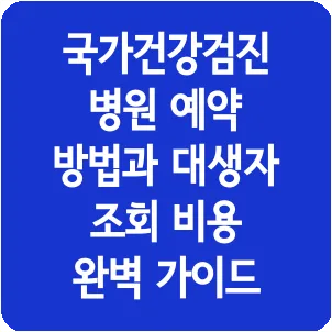 국가건강검진 병원 예약 방법과 대생자 조회 비용 완벽 가이드
