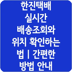 한진택배 실시간 배송조회와 위치 확인하는 법 | 간편한 방법 안내