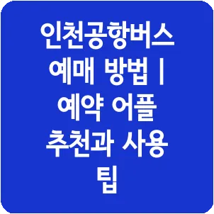 인천공항버스 예매 방법 | 예약 어플 추천과 사용 팁