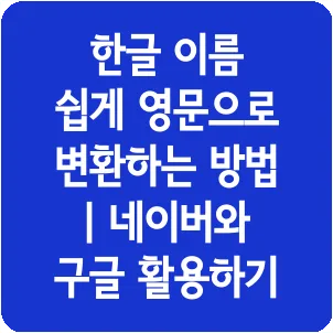 한글 이름 쉽게 영문으로 변환하는 방법 | 네이버와 구글 활용하기