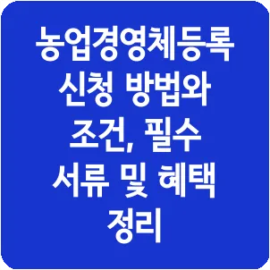 농업경영체등록 신청 방법와 조건, 필수 서류 및 혜택 정리