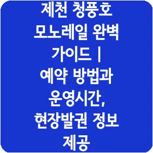 제천 청풍호 모노레일 완벽 가이드 | 예약 방법과 운영시간, 현장발권 정보 제공
