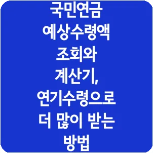 국민연금 예상수령액 조회와 계산기, 연기수령으로 더 많이 받는 방법