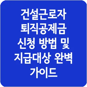 건설근로자 퇴직공제금 신청 방법 및 지급대상 완벽 가이드