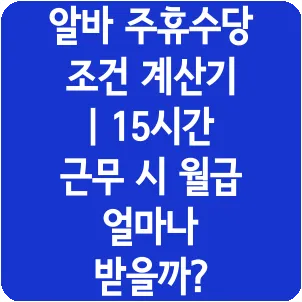 알바 주휴수당 조건 계산기 | 15시간 근무 시 월급 얼마나 받을까?