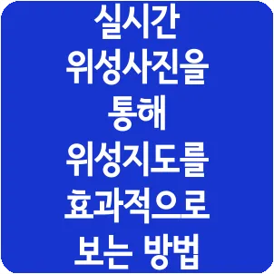 실시간 위성사진을 통해 위성지도를 효과적으로 보는 방법