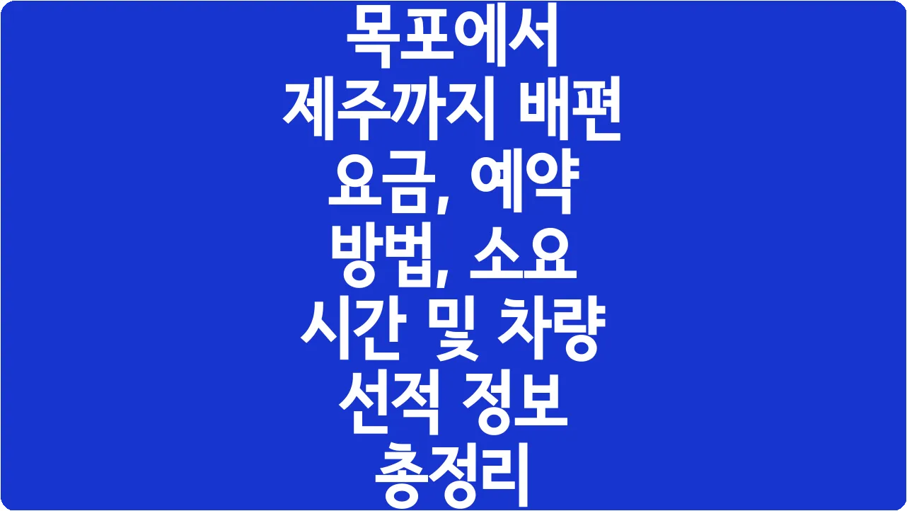 목포에서 제주까지 배편 요금, 예약 방법, 소요 시간 및 차량 선적 정보 총정리
