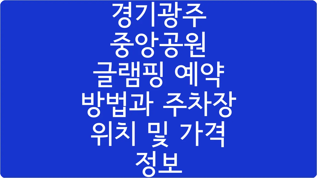 경기광주 중앙공원 글램핑 예약 방법과 주차장 위치 및 가격 정보