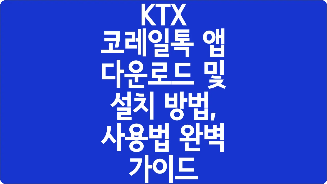 KTX 코레일톡 앱 다운로드 및 설치 방법, 사용법 완벽 가이드