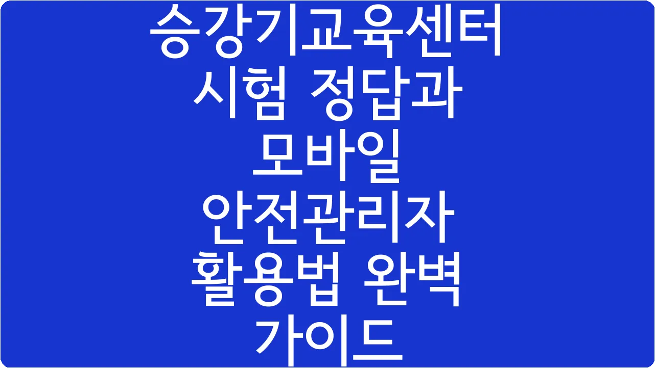 승강기교육센터 시험 정답과 모바일 안전관리자 활용법 완벽 가이드