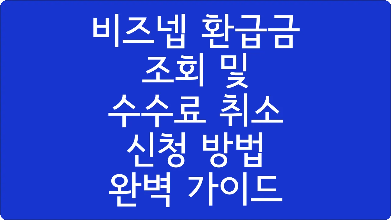 비즈넵 환급금 조회 및 수수료 취소 신청 방법 완벽 가이드