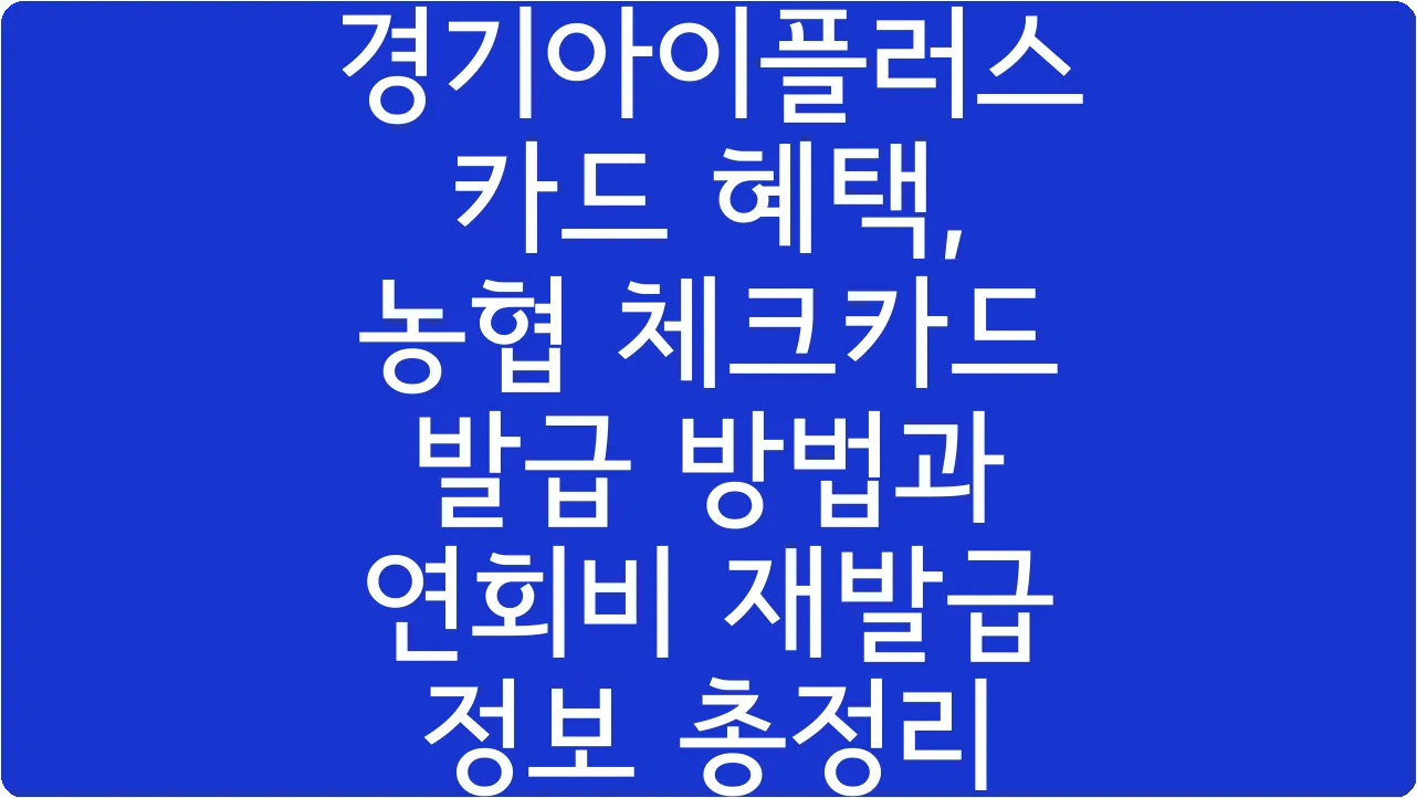 경기아이플러스카드 혜택, 농협 체크카드 발급 방법과 연회비 재발급 정보 총정리