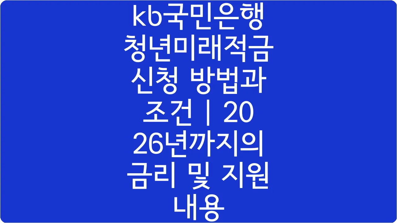 kb국민은행 청년미래적금 신청 방법과 조건 | 2026년까지의 금리 및 지원 내용