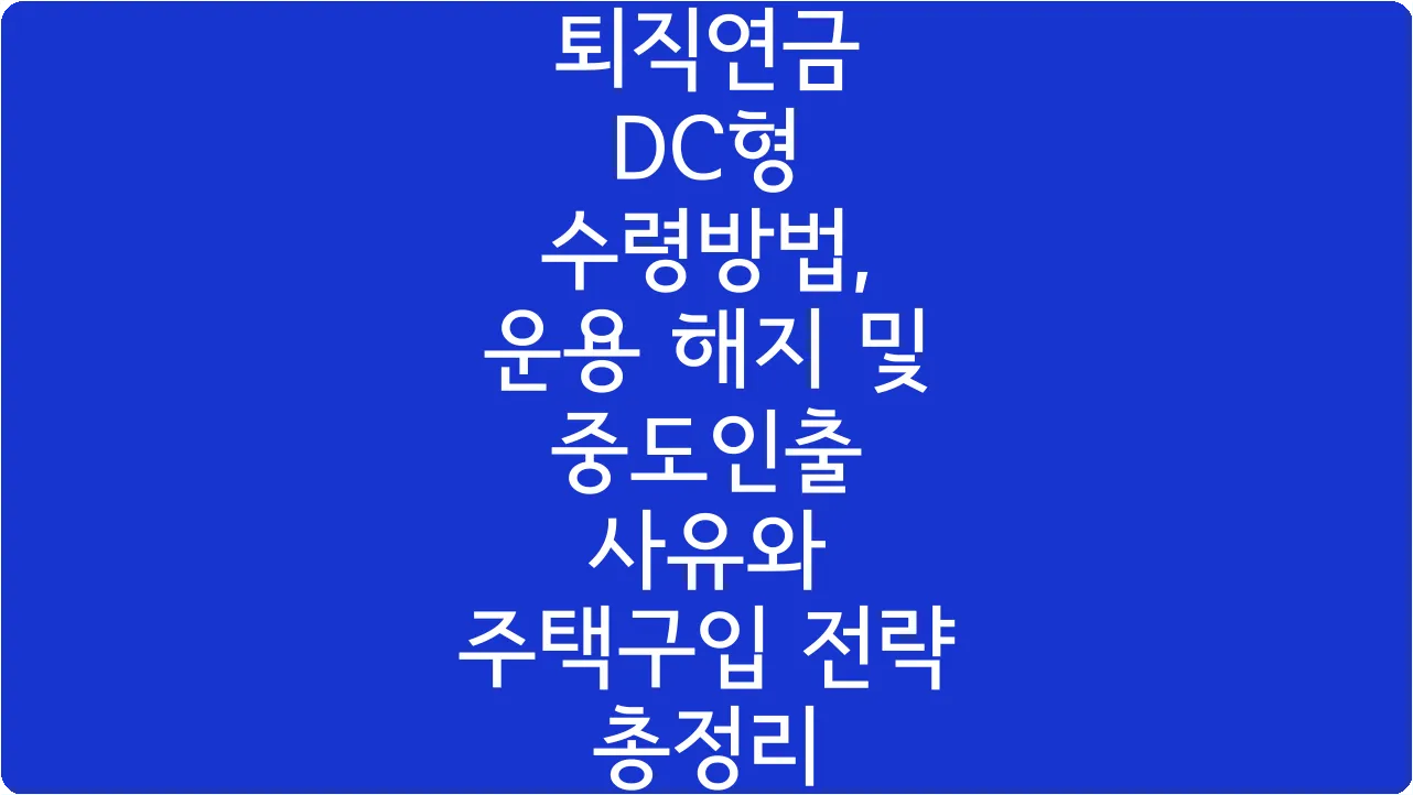 퇴직연금 DC형 수령방법, 운용 해지 및 중도인출 사유와 주택구입 전략 총정리