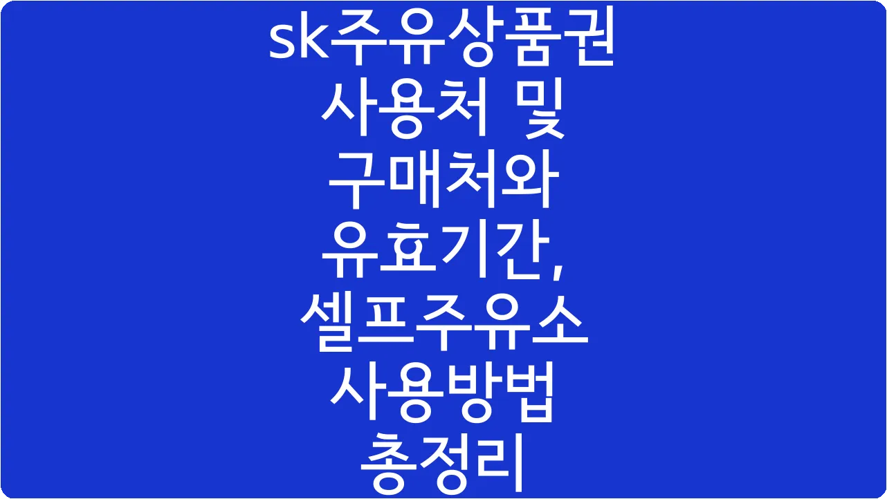 sk주유상품권 사용처 및 구매처와 유효기간, 셀프주유소 사용방법 총정리