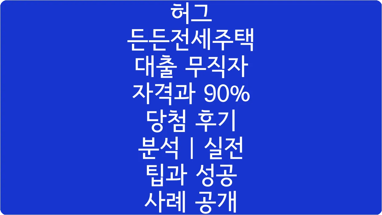 허그 든든전세주택 대출 무직자 자격과 90% 당첨 후기 분석 | 실전 팁과 성공 사례 공개