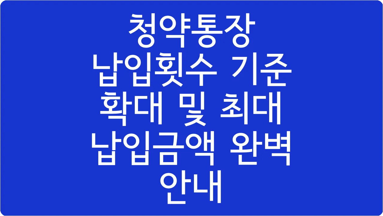 청약통장 납입횟수 기준 확대 및 최대 납입금액 완벽 안내