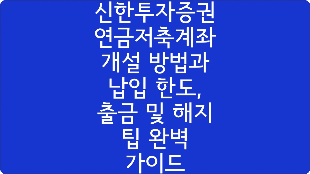 신한투자증권 연금저축계좌 개설 방법과 납입 한도, 출금 및 해지 팁 완벽 가이드