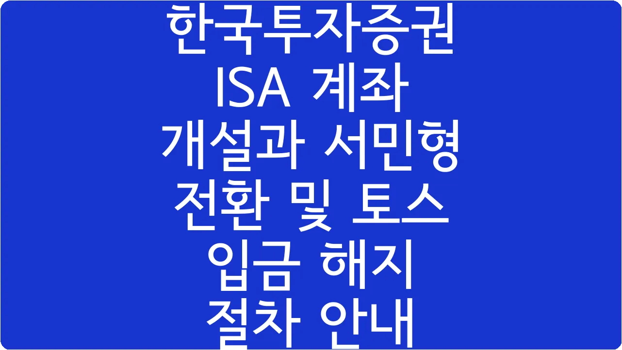 한국투자증권 ISA 계좌 개설과 서민형 전환 및 토스 입금 해지 절차 안내