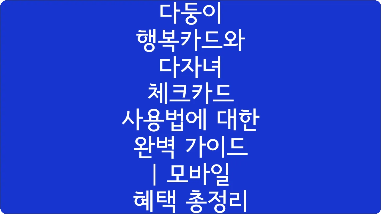 다둥이 행복카드와 다자녀 체크카드 사용법에 대한 완벽 가이드 | 모바일 혜택 총정리