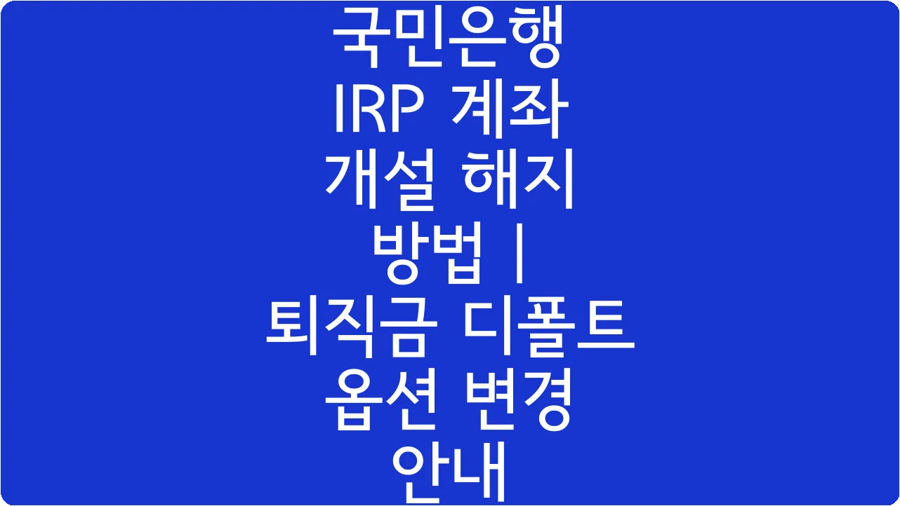 국민은행 IRP 계좌 개설 해지 방법 | 퇴직금 디폴트 옵션 변경 안내