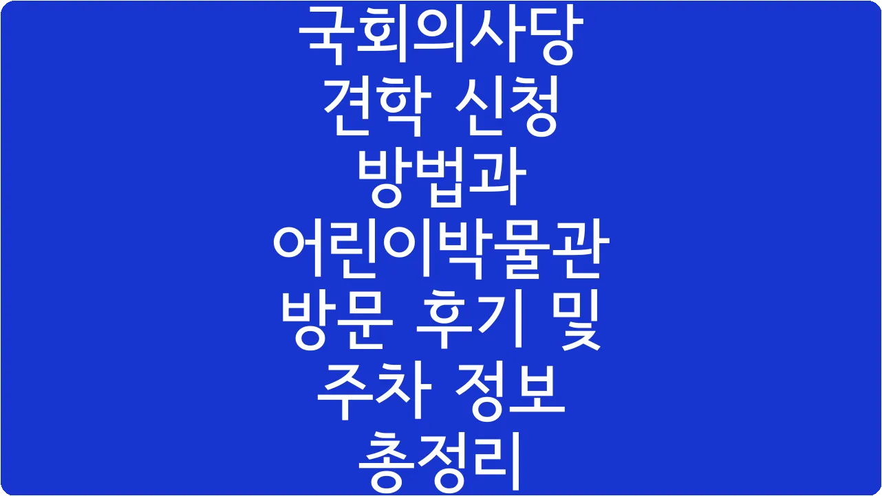 국회의사당 견학 신청 방법과 어린이박물관 방문 후기 및 주차 정보 총정리