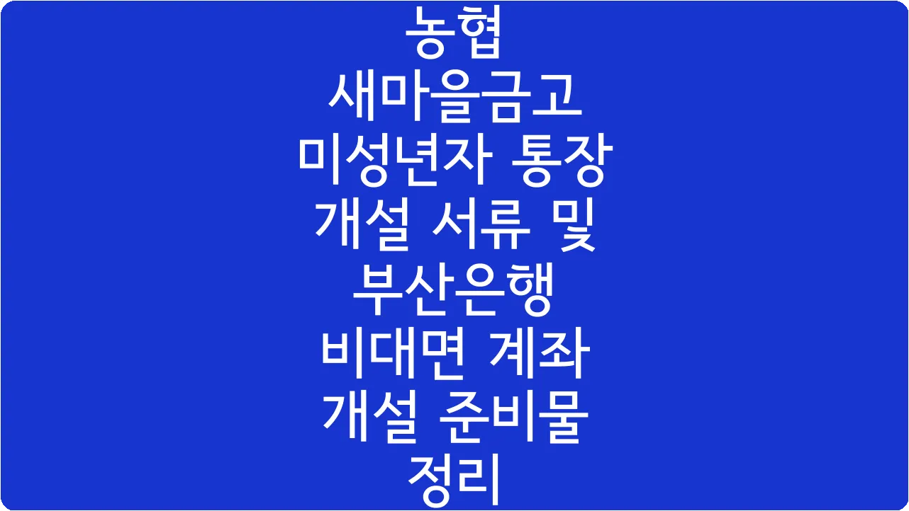 농협 새마을금고 미성년자 통장 개설 서류 및 부산은행 비대면 계좌 개설 준비물 정리