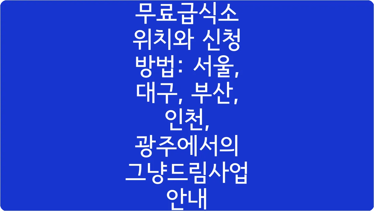 무료급식소 위치와 신청 방법: 서울, 대구, 부산, 인천, 광주에서의 그냥드림사업 안내