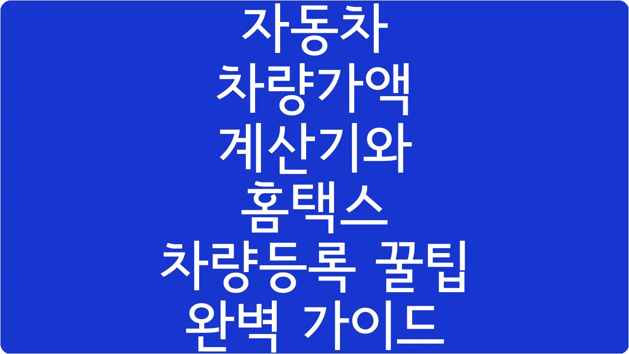 자동차 차량가액 계산기와 홈택스 차량등록 꿀팁 완벽 가이드