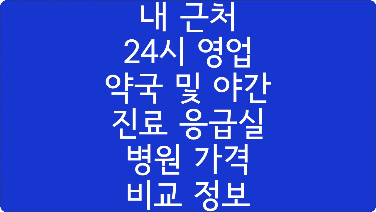 내 근처 24시 영업 약국 및 야간 진료 응급실 병원 가격 비교 정보