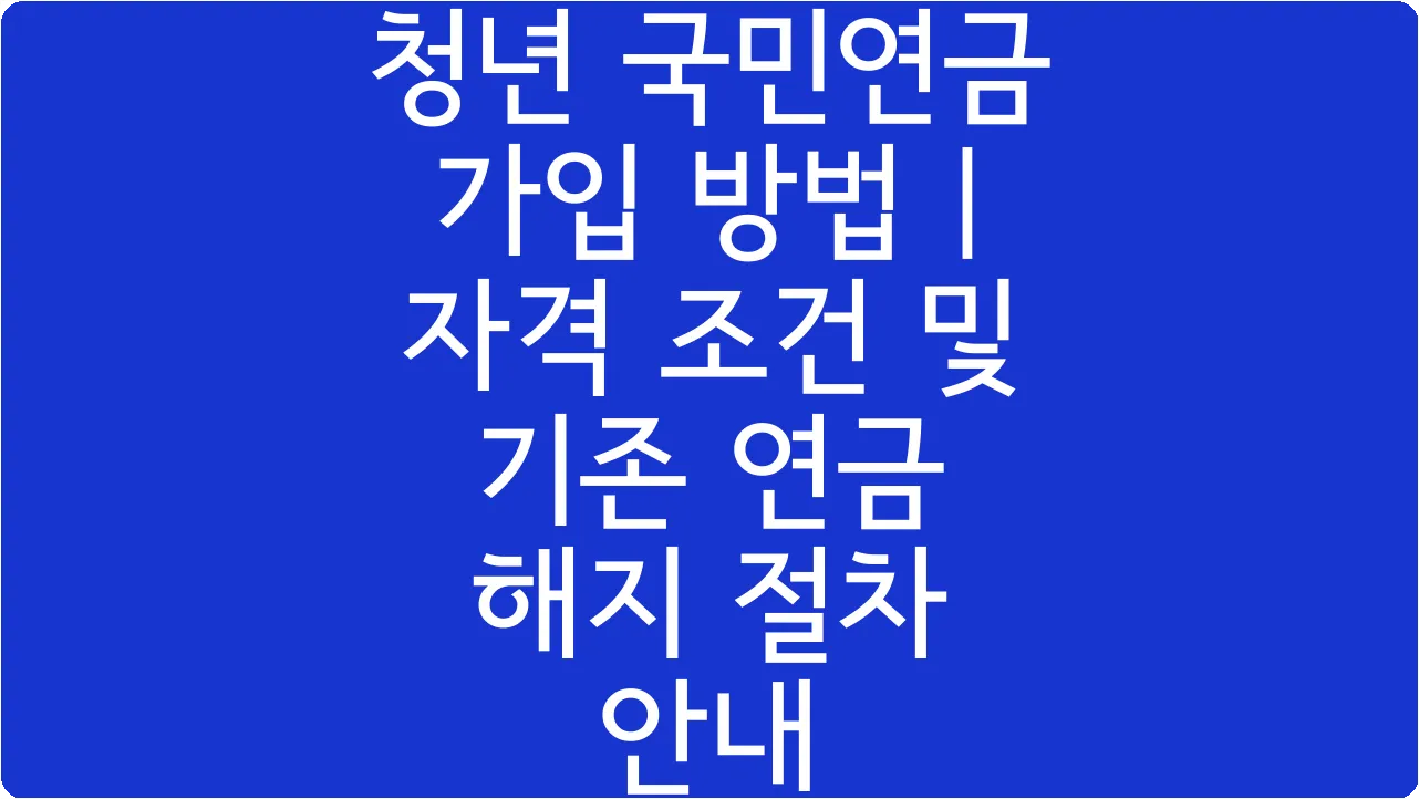청년 국민연금 가입 방법 | 자격 조건 및 기존 연금 해지 절차 안내