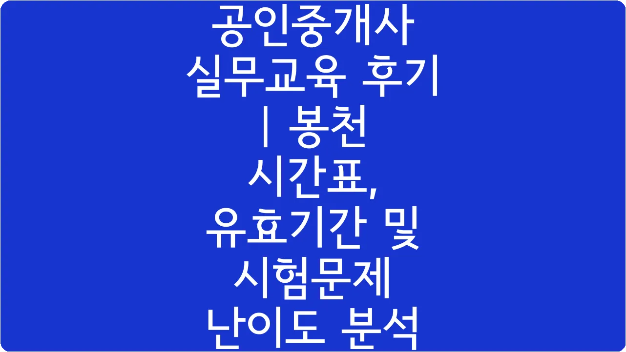 공인중개사 실무교육 후기 | 봉천 시간표, 유효기간 및 시험문제 난이도 분석