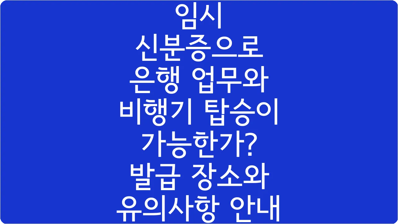 임시 신분증으로 은행 업무와 비행기 탑승이 가능한가? 발급 장소와 유의사항 안내