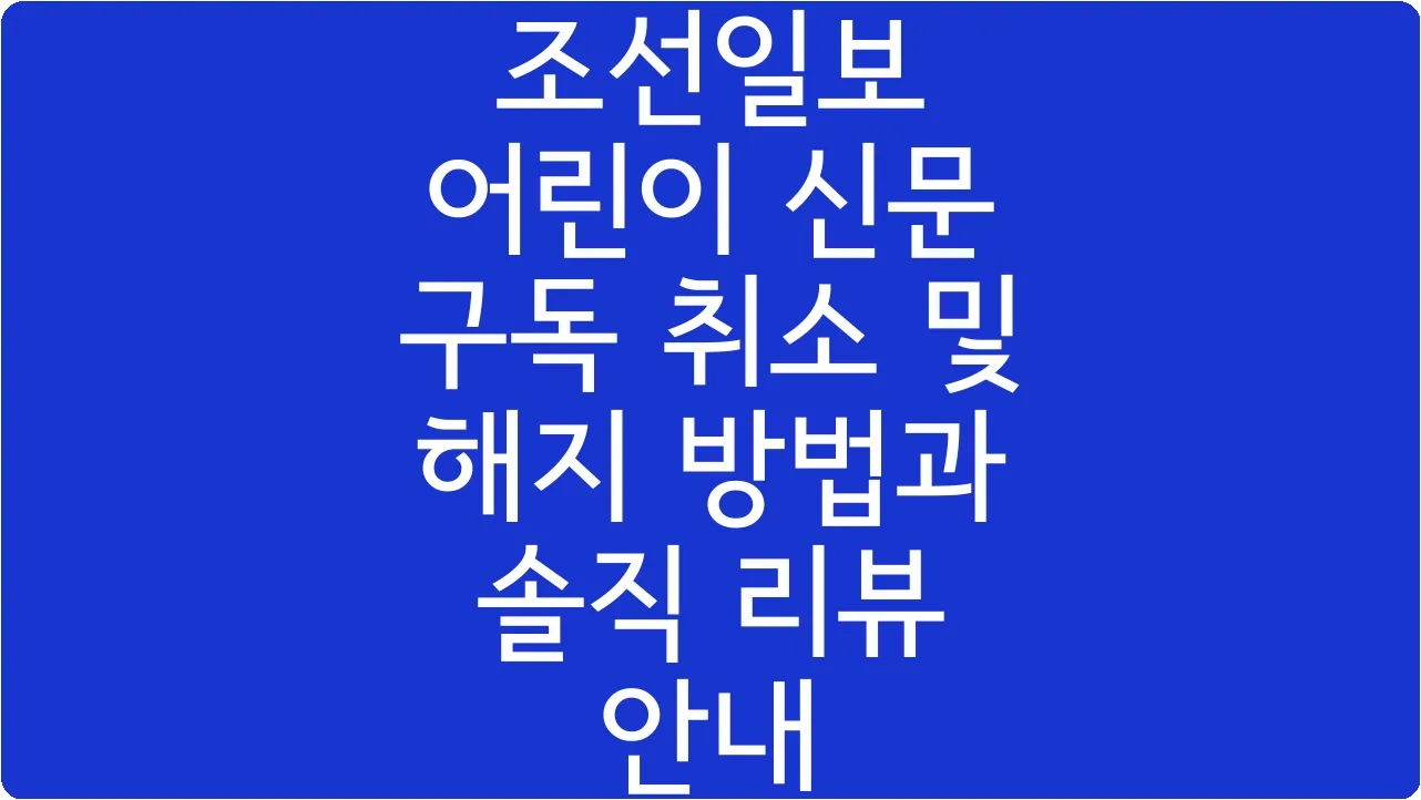 조선일보 어린이 신문 구독 취소 및 해지 방법과 솔직 리뷰 안내