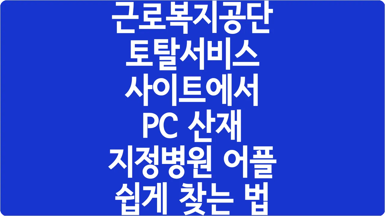 근로복지공단 토탈서비스 사이트에서 PC 산재 지정병원 어플 쉽게 찾는 법