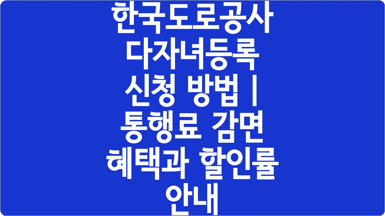 한국도로공사 다자녀등록 신청 방법 | 통행료 감면 혜택과 할인률 안내