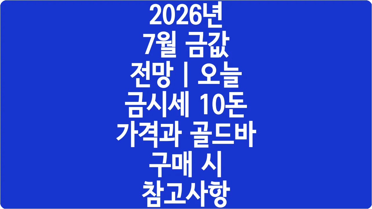 2026년 7월 금값 전망 | 오늘 금시세 10돈 가격과 골드바 구매 시 참고사항