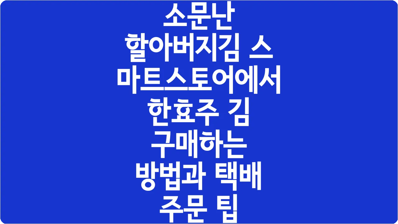 소문난 할아버지김 스마트스토어에서 한효주 김 구매하는 방법과 택배 주문 팁