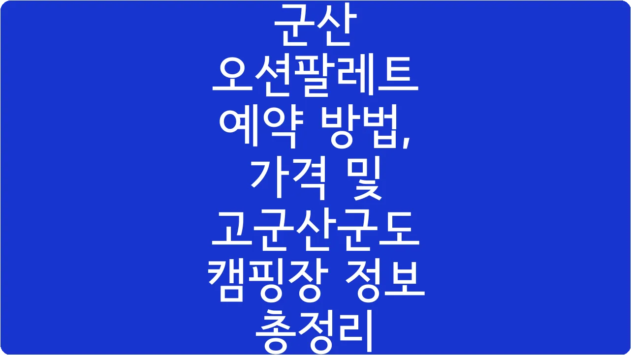 군산 오션팔레트 예약 방법, 가격 및 고군산군도 캠핑장 정보 총정리